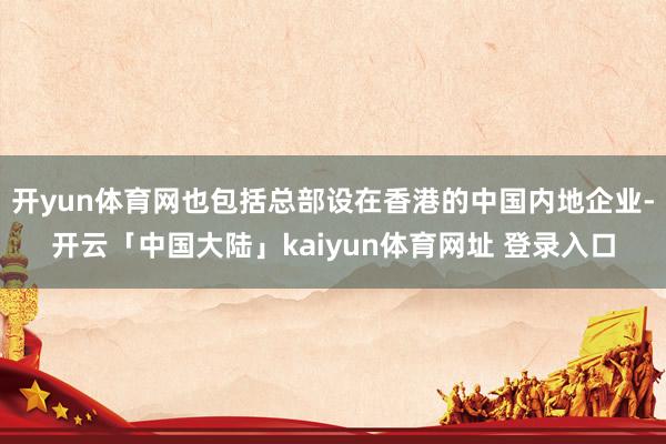 开yun体育网也包括总部设在香港的中国内地企业-开云「中国大陆」kaiyun体育网址 登录入口