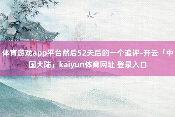 体育游戏app平台然后52天后的一个追评-开云「中国大陆」kaiyun体育网址 登录入口