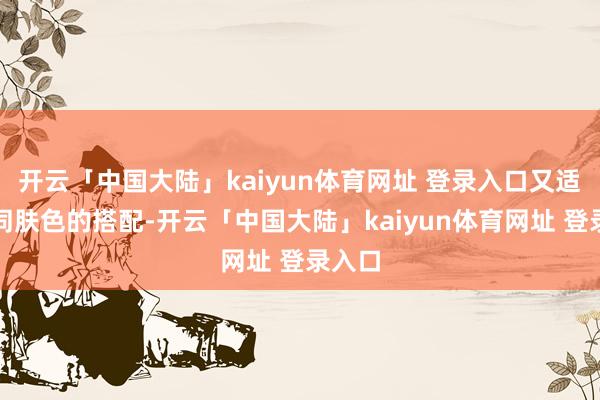 开云「中国大陆」kaiyun体育网址 登录入口又适合不同肤色的搭配-开云「中国大陆」kaiyun体育网址 登录入口
