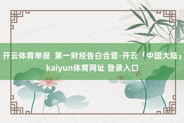 开云体育举报 第一财经告白合营-开云「中国大陆」kaiyun体育网址 登录入口