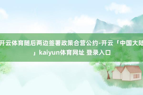 开云体育随后两边签署政策合营公约-开云「中国大陆」kaiyun体育网址 登录入口