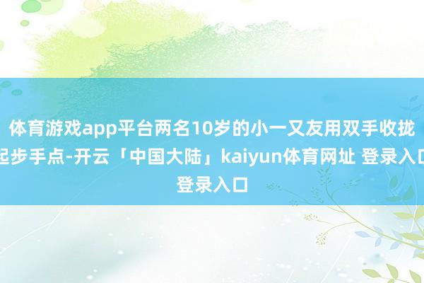体育游戏app平台两名10岁的小一又友用双手收拢起步手点-开云「中国大陆」kaiyun体育网址 登录入口