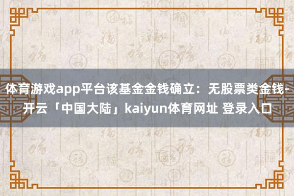 体育游戏app平台该基金金钱确立:无股票类金钱-开云「中国大陆」kaiyun体育网址 登录入口