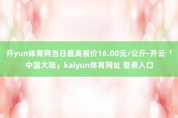 开yun体育网当日最高报价16.00元/公斤-开云「中国大陆」kaiyun体育网址 登录入口