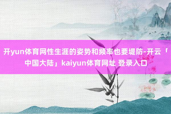 开yun体育网性生涯的姿势和频率也要堤防-开云「中国大陆」kaiyun体育网址 登录入口