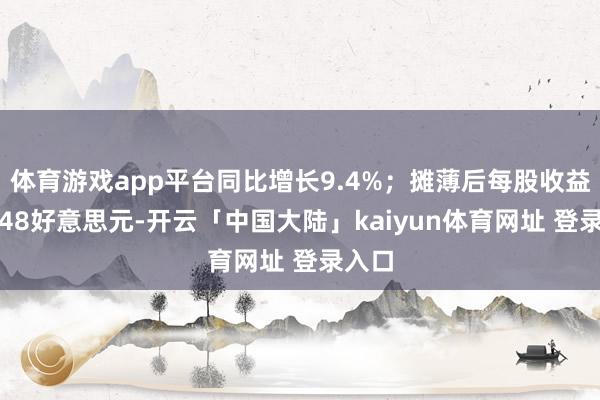 体育游戏app平台同比增长9.4%；摊薄后每股收益为1.48好意思元-开云「中国大陆」kaiyun体育网址 登录入口