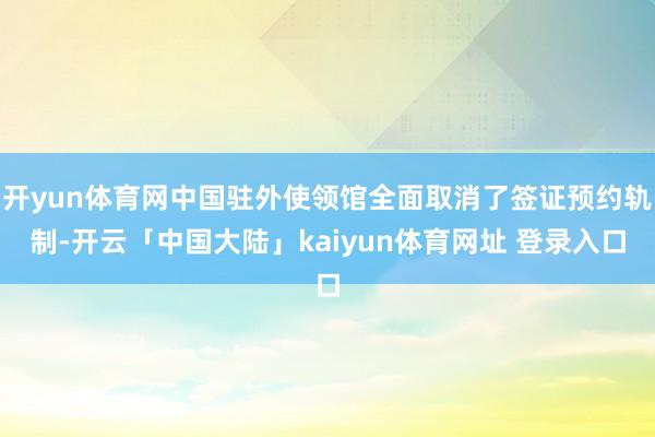 开yun体育网中国驻外使领馆全面取消了签证预约轨制-开云「中国大陆」kaiyun体育网址 登录入口