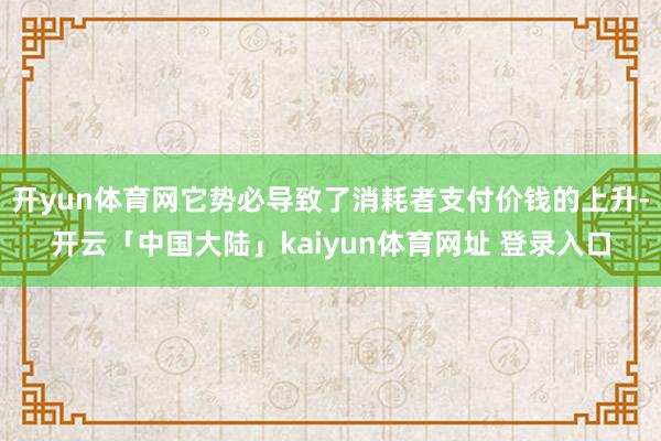开yun体育网它势必导致了消耗者支付价钱的上升-开云「中国大陆」kaiyun体育网址 登录入口