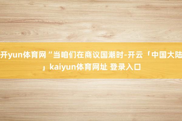 开yun体育网“当咱们在商议国潮时-开云「中国大陆」kaiyun体育网址 登录入口