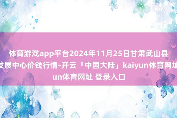 体育游戏app平台2024年11月25日甘肃武山县蔬菜产业发展中心价钱行情-开云「中国大陆」kaiyun体育网址 登录入口