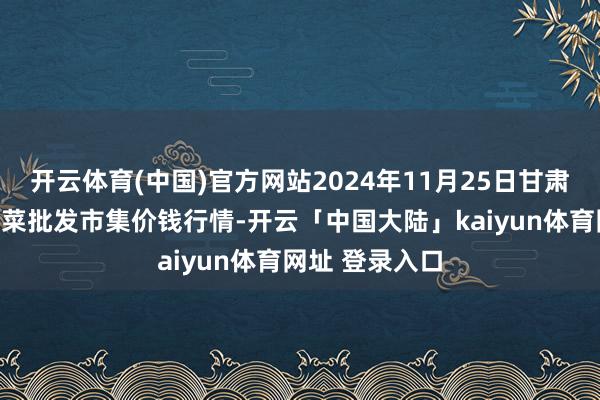 开云体育(中国)官方网站2024年11月25日甘肃天水市瀛池果菜批发市集价钱行情-开云「中国大陆」kaiyun体育网址 登录入口
