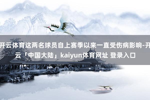 开云体育这两名球员自上赛季以来一直受伤病影响-开云「中国大陆」kaiyun体育网址 登录入口