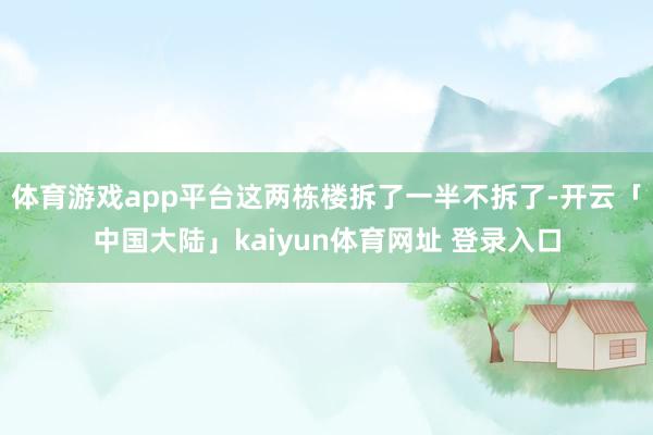 体育游戏app平台这两栋楼拆了一半不拆了-开云「中国大陆」kaiyun体育网址 登录入口