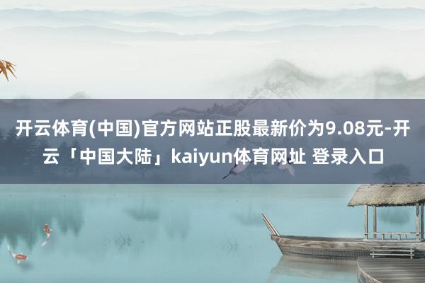 开云体育(中国)官方网站正股最新价为9.08元-开云「中国大陆」kaiyun体育网址 登录入口