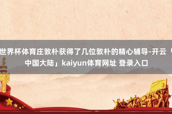 世界杯体育庄敦朴获得了几位敦朴的精心辅导-开云「中国大陆」kaiyun体育网址 登录入口