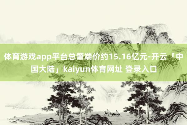 体育游戏app平台总肇端价约15.16亿元-开云「中国大陆」kaiyun体育网址 登录入口