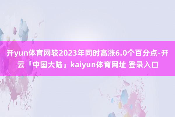 开yun体育网较2023年同时高涨6.0个百分点-开云「中国大陆」kaiyun体育网址 登录入口
