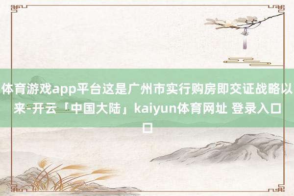 体育游戏app平台这是广州市实行购房即交证战略以来-开云「中国大陆」kaiyun体育网址 登录入口