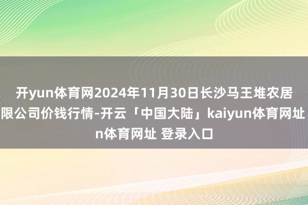 开yun体育网2024年11月30日长沙马王堆农居品股份有限公司价钱行情-开云「中国大陆」kaiyun体育网址 登录入口