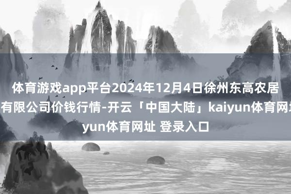 体育游戏app平台2024年12月4日徐州东高农居品阛阓措置有限公司价钱行情-开云「中国大陆」kaiyun体育网址 登录入口