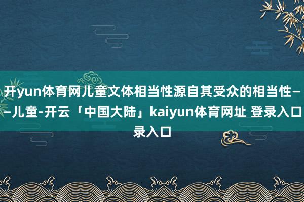 开yun体育网儿童文体相当性源自其受众的相当性——儿童-开云「中国大陆」kaiyun体育网址 登录入口