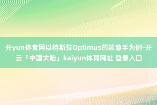 开yun体育网以特斯拉Optimus的颖慧手为例-开云「中国大陆」kaiyun体育网址 登录入口