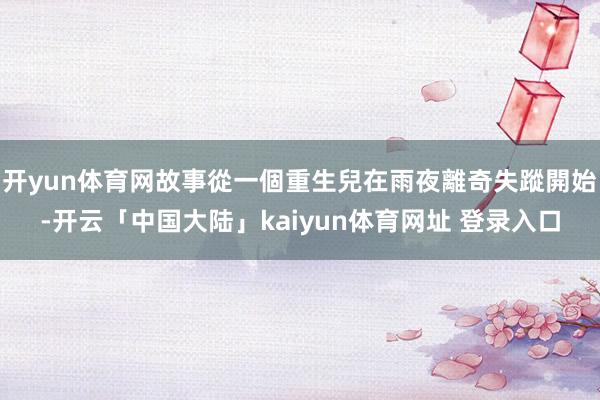 开yun体育网故事從一個重生兒在雨夜離奇失蹤開始-开云「中国大陆」kaiyun体育网址 登录入口