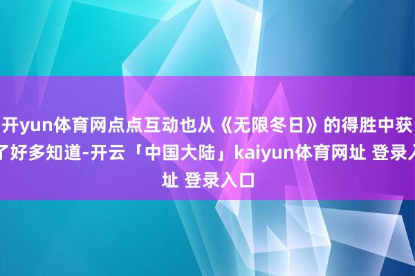 开yun体育网点点互动也从《无限冬日》的得胜中获取了好多知道-开云「中国大陆」kaiyun体育网址 登录入口