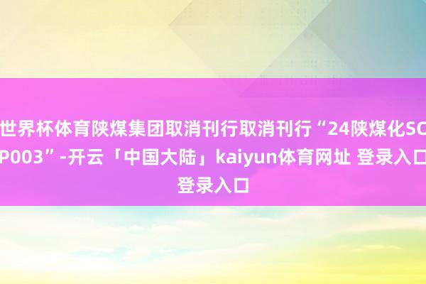 世界杯体育陕煤集团取消刊行取消刊行“24陕煤化SCP003”-开云「中国大陆」kaiyun体育网址 登录入口
