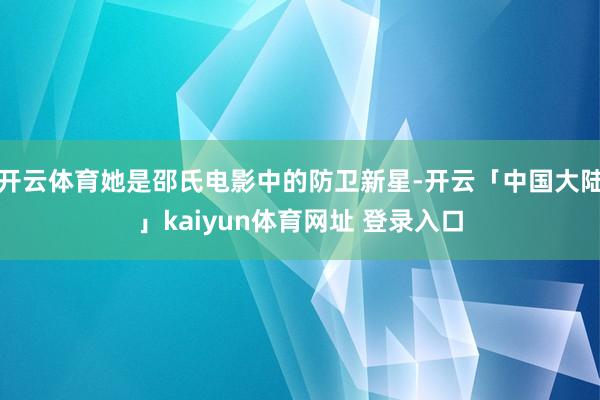 开云体育她是邵氏电影中的防卫新星-开云「中国大陆」kaiyun体育网址 登录入口