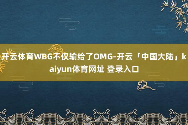 开云体育WBG不仅输给了OMG-开云「中国大陆」kaiyun体育网址 登录入口