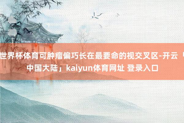 世界杯体育可肿瘤偏巧长在最要命的视交叉区-开云「中国大陆」kaiyun体育网址 登录入口