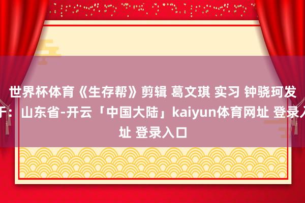 世界杯体育《生存帮》剪辑 葛文琪 实习 钟骁珂发布于：山东省-开云「中国大陆」kaiyun体育网址 登录入口
