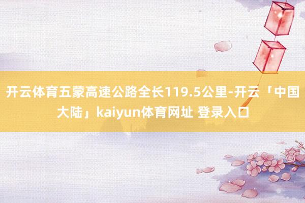 开云体育五蒙高速公路全长119.5公里-开云「中国大陆」kaiyun体育网址 登录入口
