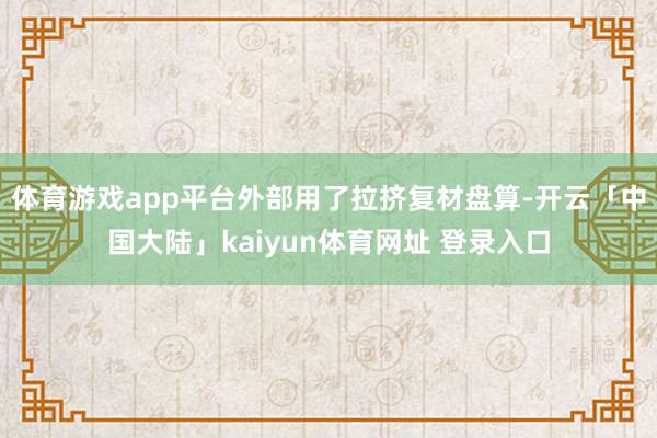 体育游戏app平台外部用了拉挤复材盘算-开云「中国大陆」kaiyun体育网址 登录入口