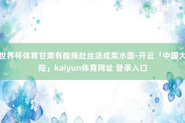 世界杯体育甘肃有酸辣肚丝汤或浆水面-开云「中国大陆」kaiyun体育网址 登录入口