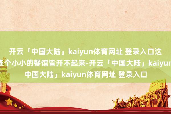 开云「中国大陆」kaiyun体育网址 登录入口这样的名媛最终居然连个小小的餐馆皆开不起来-开云「中国大陆」kaiyun体育网址 登录入口