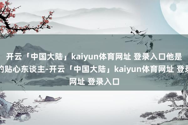 开云「中国大陆」kaiyun体育网址 登录入口他是匹夫的贴心东谈主-开云「中国大陆」kaiyun体育网址 登录入口