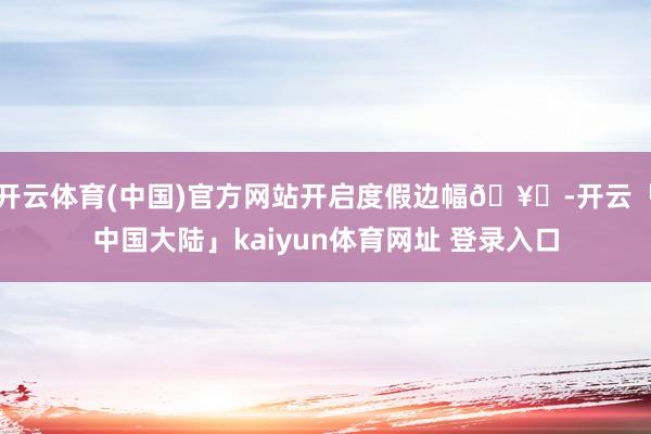开云体育(中国)官方网站开启度假边幅🥂-开云「中国大陆」kaiyun体育网址 登录入口