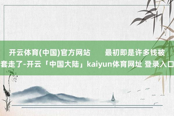 开云体育(中国)官方网站       最初即是许多钱被套走了-开云「中国大陆」kaiyun体育网址 登录入口
