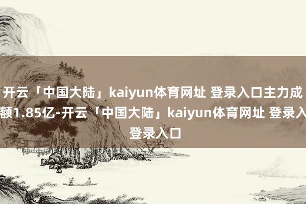 开云「中国大陆」kaiyun体育网址 登录入口主力成交额1.85亿-开云「中国大陆」kaiyun体育网址 登录入口