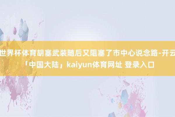 世界杯体育胡塞武装随后又阻塞了市中心说念路-开云「中国大陆」kaiyun体育网址 登录入口