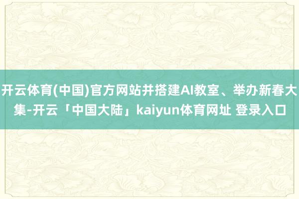 开云体育(中国)官方网站并搭建AI教室、举办新春大集-开云「中国大陆」kaiyun体育网址 登录入口