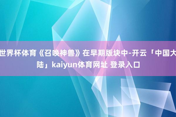世界杯体育《召唤神兽》在早期版块中-开云「中国大陆」kaiyun体育网址 登录入口