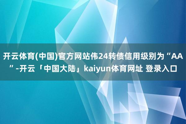 开云体育(中国)官方网站伟24转债信用级别为“AA”-开云「中国大陆」kaiyun体育网址 登录入口