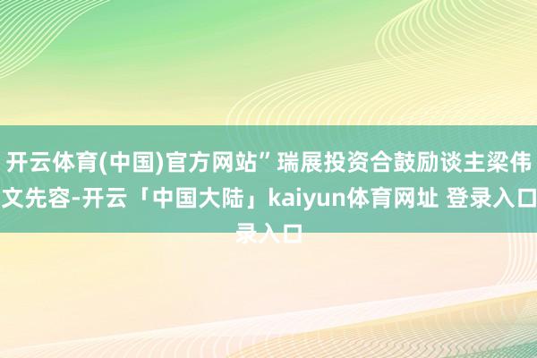 开云体育(中国)官方网站”瑞展投资合鼓励谈主梁伟文先容-开云「中国大陆」kaiyun体育网址 登录入口