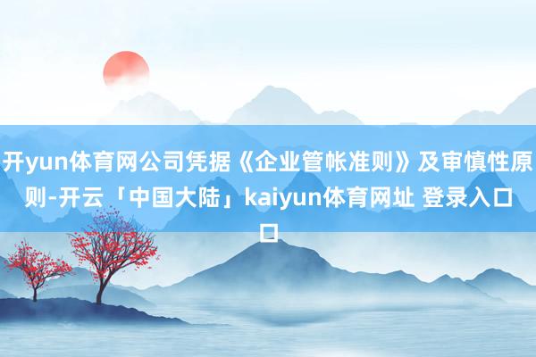 开yun体育网公司凭据《企业管帐准则》及审慎性原则-开云「中国大陆」kaiyun体育网址 登录入口