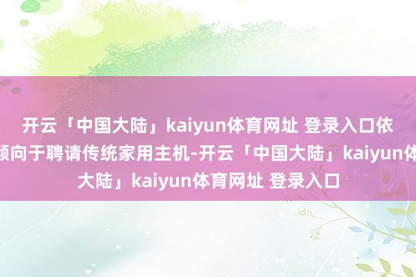 开云「中国大陆」kaiyun体育网址 登录入口依然有不少玩家更倾向于聘请传统家用主机-开云「中国大陆」kaiyun体育网址 登录入口