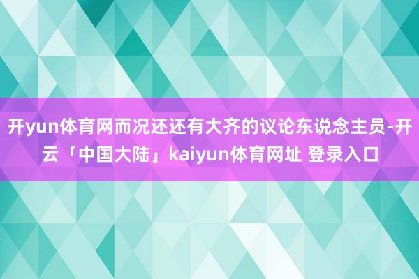 开yun体育网而况还还有大齐的议论东说念主员-开云「中国大陆」kaiyun体育网址 登录入口