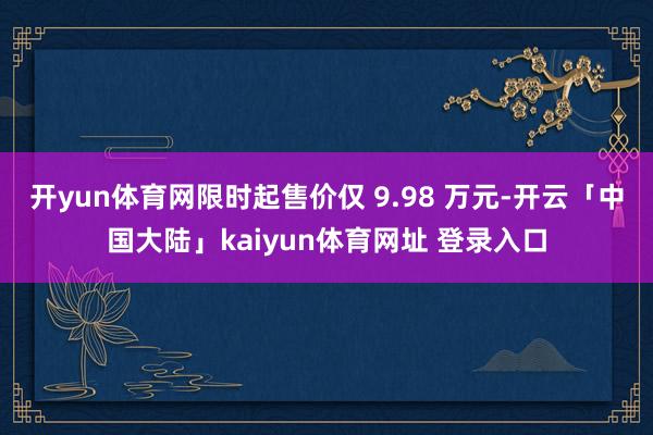 开yun体育网限时起售价仅 9.98 万元-开云「中国大陆」kaiyun体育网址 登录入口
